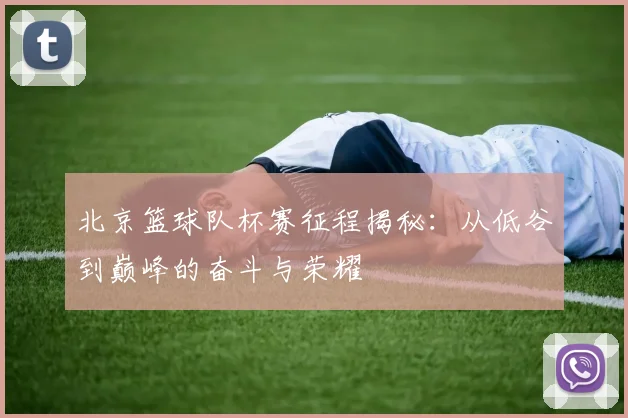 北京篮球队杯赛征程揭秘：从低谷到巅峰的奋斗与荣耀