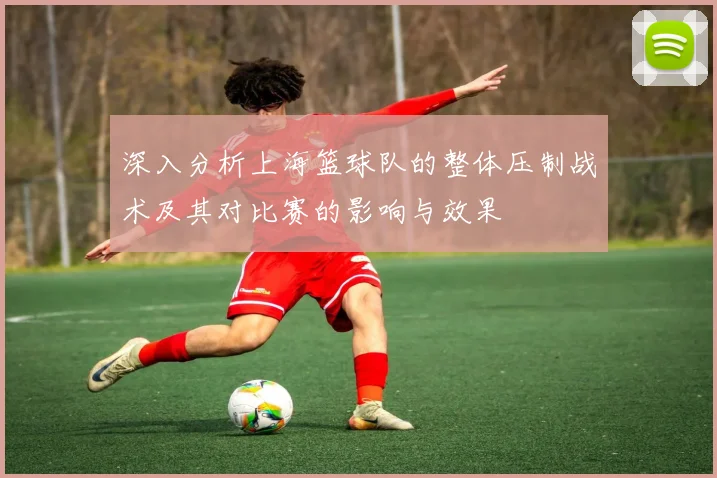 深入分析上海篮球队的整体压制战术及其对比赛的影响与效果