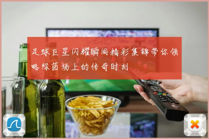 足球巨星闪耀瞬间精彩集锦带你领略绿茵场上的传奇时刻