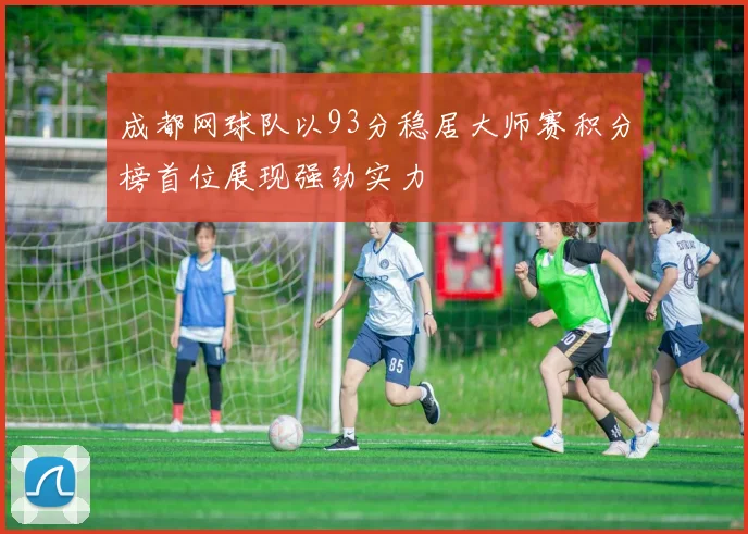 成都网球队以93分稳居大师赛积分榜首位展现强劲实力