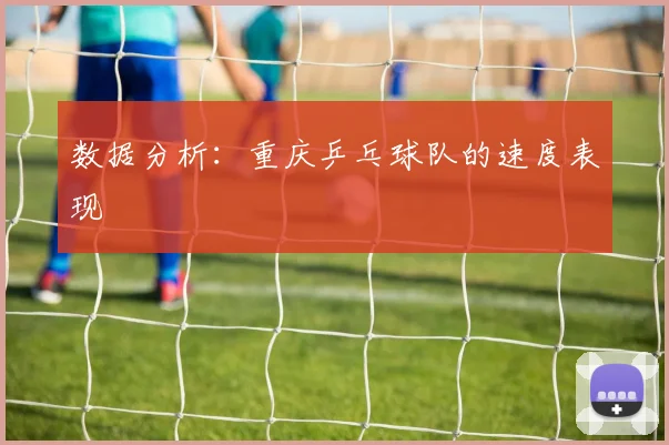 数据分析：重庆乒乓球队的速度表现