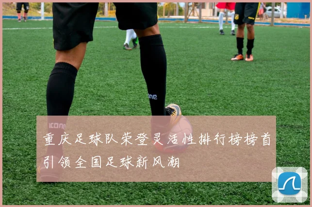 重庆足球队荣登灵活性排行榜榜首引领全国足球新风潮