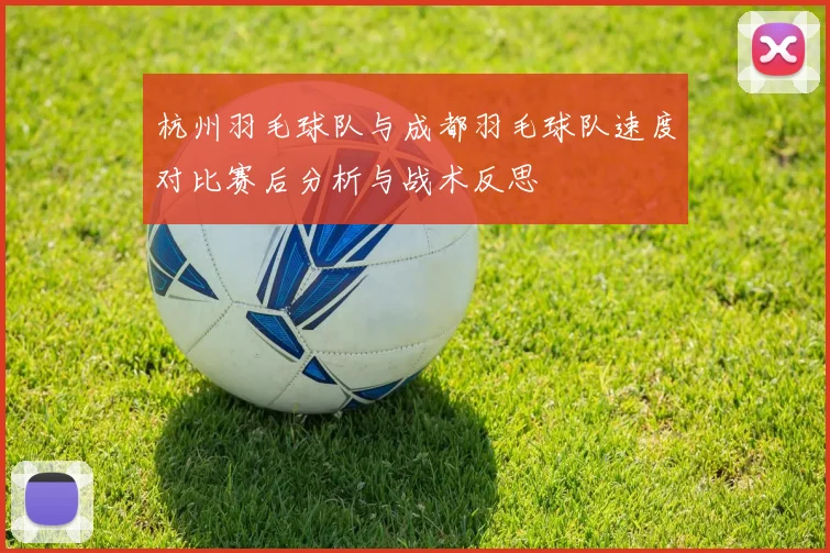 杭州羽毛球队与成都羽毛球队速度对比赛后分析与战术反思