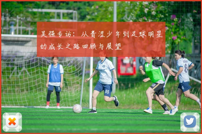 吴强专访：从青涩少年到足球明星的成长之路回顾与展望