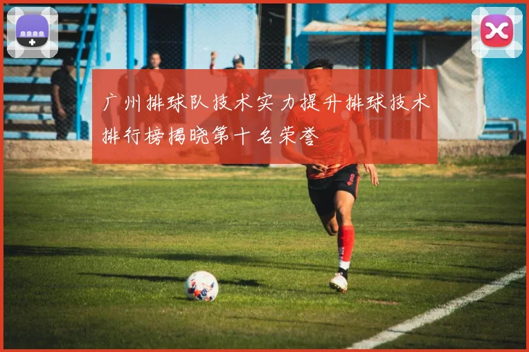 广州排球队技术实力提升排球技术排行榜揭晓第十名荣誉