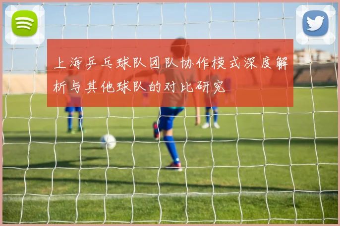 上海乒乓球队团队协作模式深度解析与其他球队的对比研究