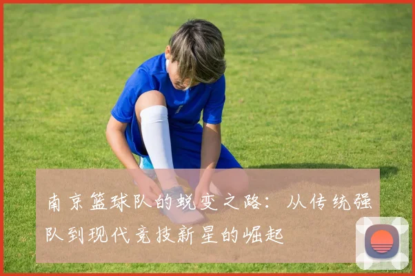 南京篮球队的蜕变之路：从传统强队到现代竞技新星的崛起
