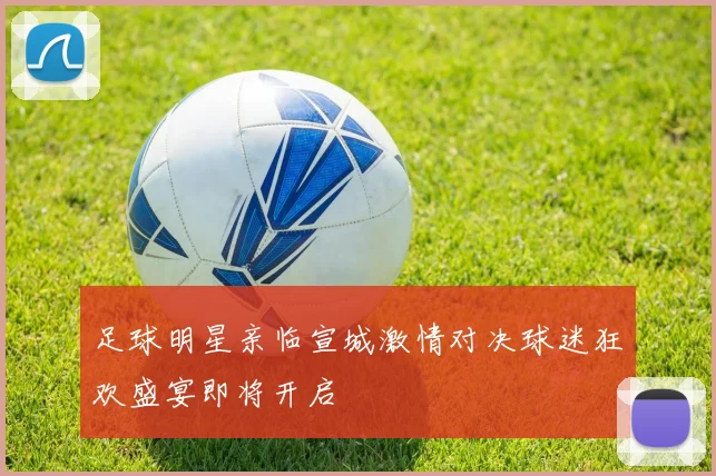 足球明星亲临宣城激情对决球迷狂欢盛宴即将开启