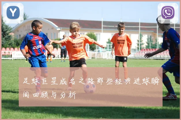 足球巨星成名之路那些经典进球瞬间回顾与分析