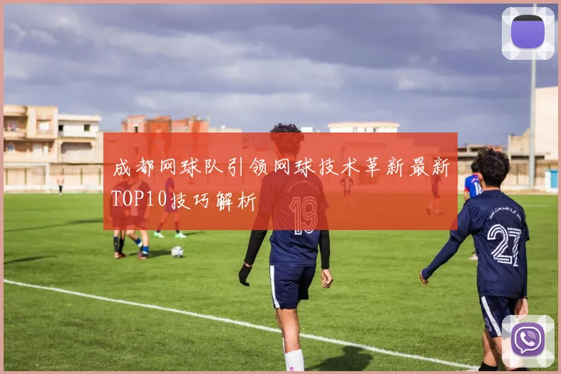 成都网球队引领网球技术革新最新TOP10技巧解析