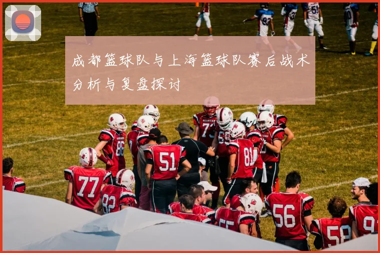 成都篮球队与上海篮球队赛后战术分析与复盘探讨