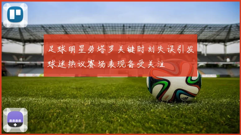 足球明星劳塔罗关键时刻失误引发球迷热议赛场表现备受关注