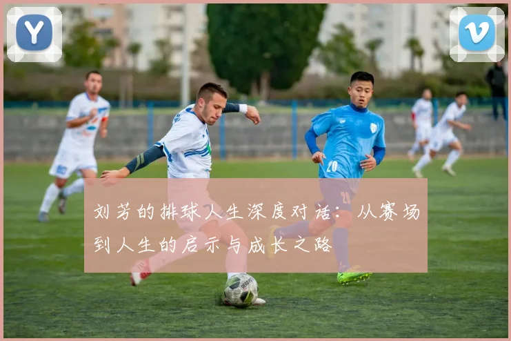 刘芳的排球人生深度对话：从赛场到人生的启示与成长之路