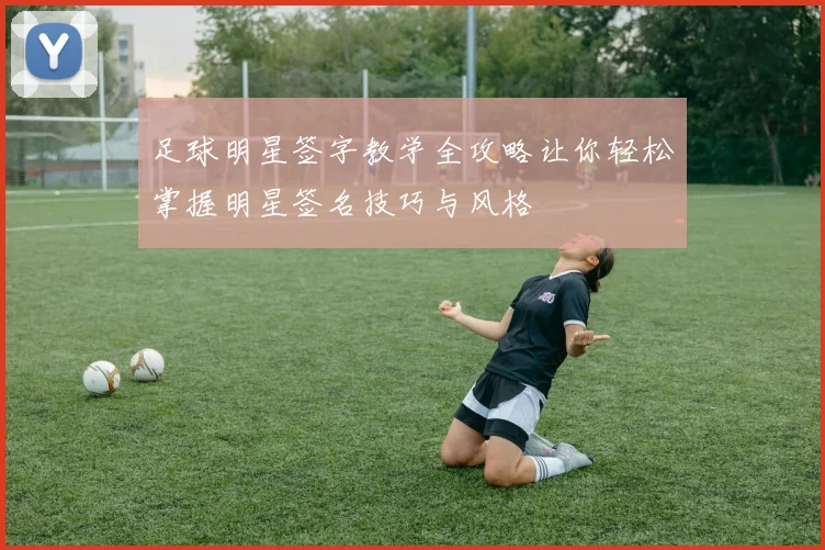 足球明星签字教学全攻略让你轻松掌握明星签名技巧与风格